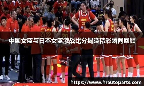 中国女篮与日本女篮激战比分揭晓精彩瞬间回顾
