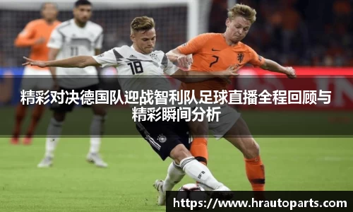 精彩对决德国队迎战智利队足球直播全程回顾与精彩瞬间分析