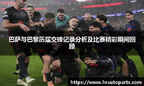巴萨与巴黎历届交锋记录分析及比赛精彩瞬间回顾