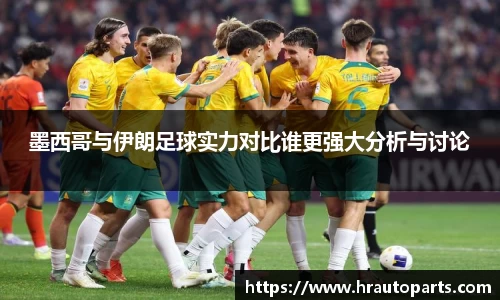 墨西哥与伊朗足球实力对比谁更强大分析与讨论