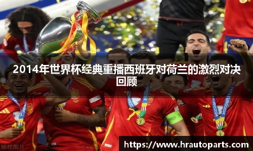 2014年世界杯经典重播西班牙对荷兰的激烈对决回顾