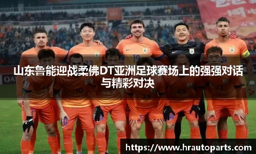 山东鲁能迎战柔佛DT亚洲足球赛场上的强强对话与精彩对决