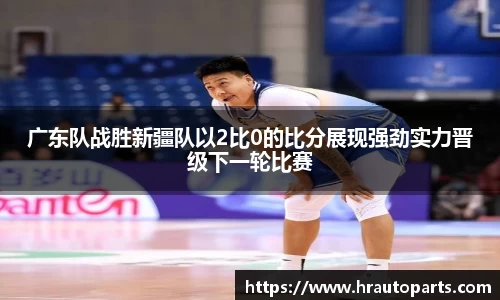 广东队战胜新疆队以2比0的比分展现强劲实力晋级下一轮比赛