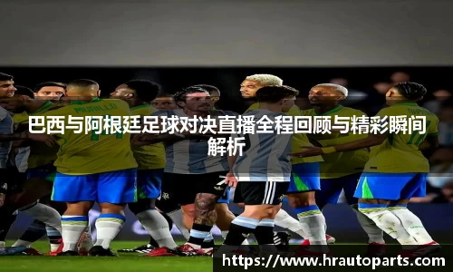巴西与阿根廷足球对决直播全程回顾与精彩瞬间解析
