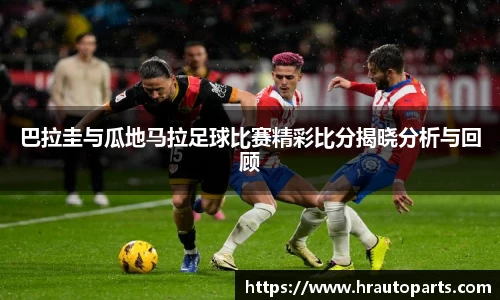 巴拉圭与瓜地马拉足球比赛精彩比分揭晓分析与回顾