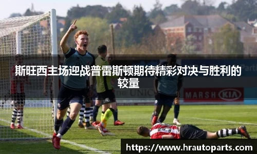斯旺西主场迎战普雷斯顿期待精彩对决与胜利的较量