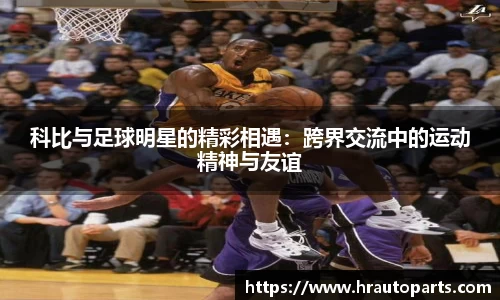 科比与足球明星的精彩相遇：跨界交流中的运动精神与友谊