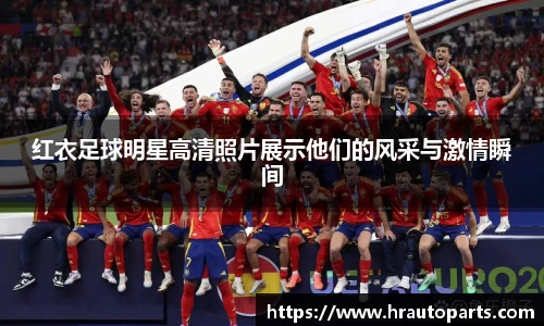 红衣足球明星高清照片展示他们的风采与激情瞬间