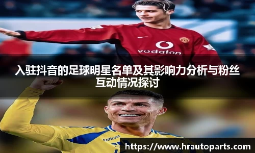 入驻抖音的足球明星名单及其影响力分析与粉丝互动情况探讨