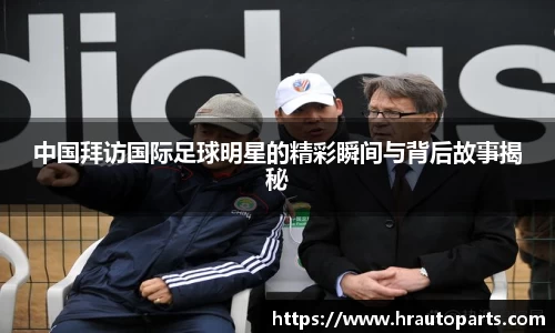 中国拜访国际足球明星的精彩瞬间与背后故事揭秘